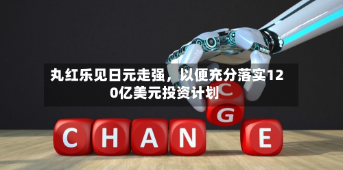 丸红乐见日元走强，以便充分落实120亿美元投资计划-第2张图片