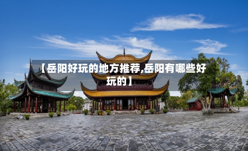 【岳阳好玩的地方推荐,岳阳有哪些好玩的】-第2张图片