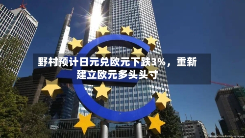 野村预计日元兑欧元下跌3%	，重新建立欧元多头头寸-第3张图片