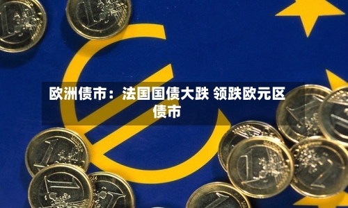 欧洲债市：法国国债大跌 领跌欧元区债市