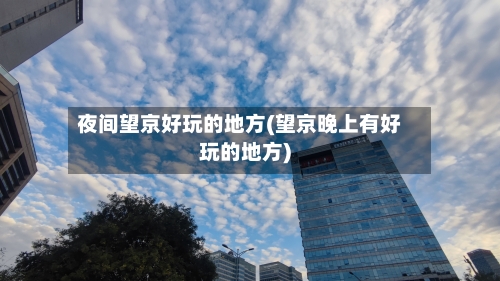 夜间望京好玩的地方(望京晚上有好玩的地方)-第2张图片