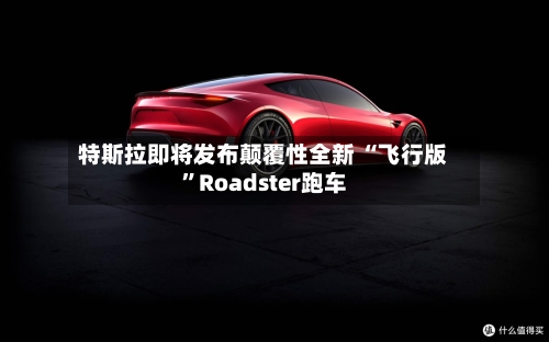 特斯拉即将发布颠覆性全新 “飞行版”Roadster跑车-第2张图片