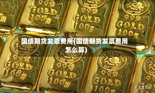 国债期货发票费用(国债期货发票费用怎么算)