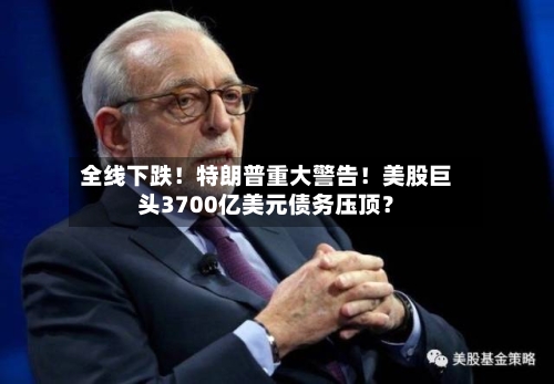 全线下跌！特朗普重大警告！美股巨头3700亿美元债务压顶？