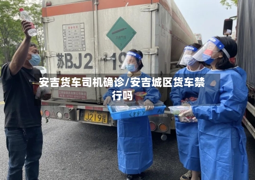 安吉货车司机确诊/安吉城区货车禁行吗