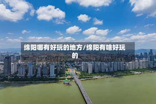 绵阳哪有好玩的地方/绵阳有啥好玩的