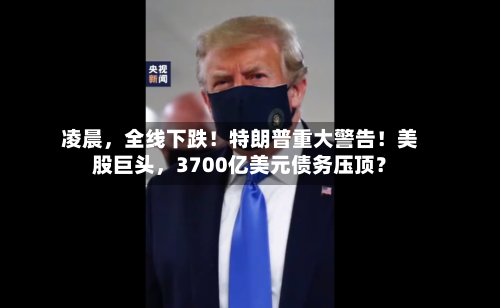 凌晨，全线下跌！特朗普重大警告！美股巨头，3700亿美元债务压顶？-第2张图片