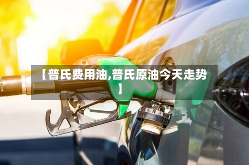【普氏费用油,普氏原油今天走势】-第2张图片