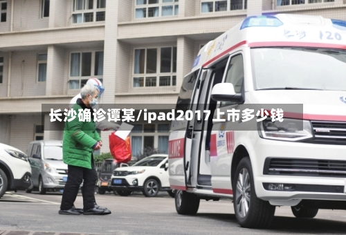 长沙确诊谭某/ipad2017上市多少钱-第2张图片