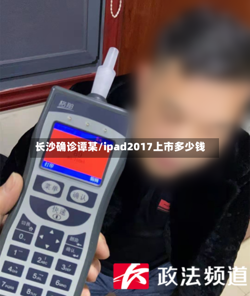 长沙确诊谭某/ipad2017上市多少钱