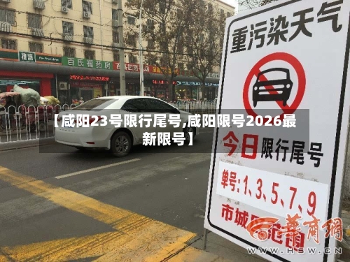【咸阳23号限行尾号,咸阳限号2026最新限号】