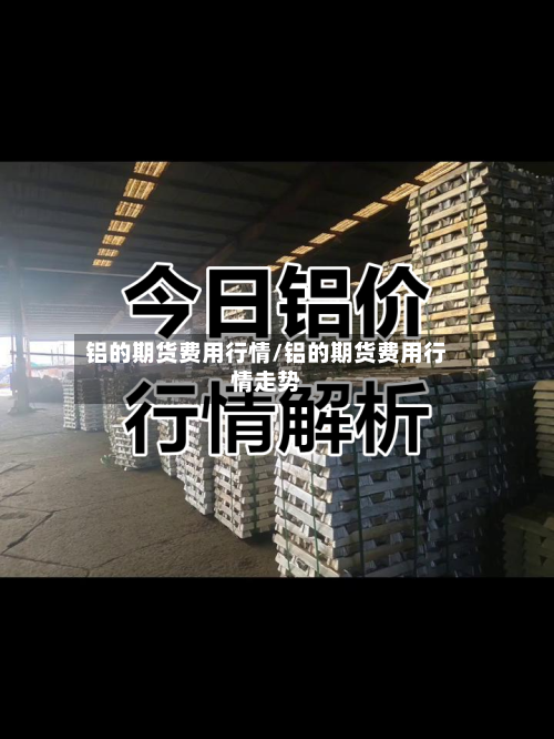 铝的期货费用行情/铝的期货费用行情走势-第3张图片