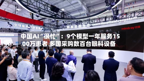 中国AI“很忙”：9个模型一年服务1500万患者 多国采购数百台眼科设备