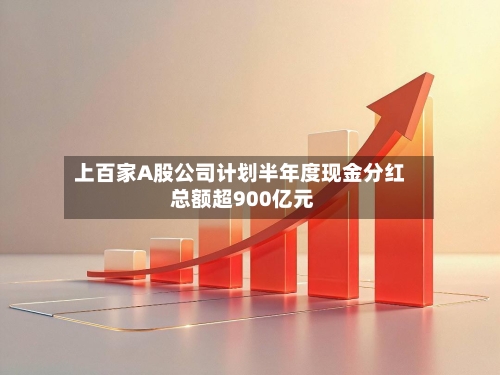 上百家A股公司计划半年度现金分红 总额超900亿元