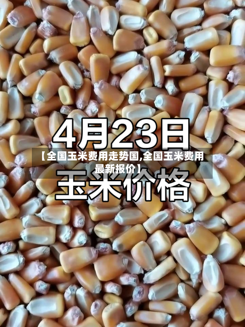 【全国玉米费用走势国,全国玉米费用最新报价】-第2张图片