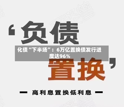 化债“下半场”：6万亿置换债发行进度达96%-第3张图片
