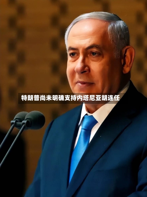 特朗普尚未明确支持内塔尼亚胡连任-第2张图片