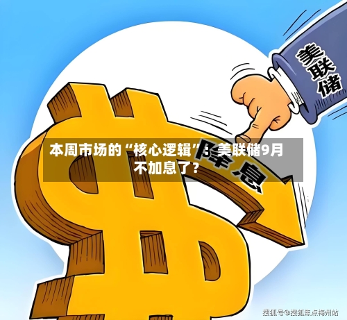 本周市场的“核心逻辑”：美联储9月不加息了？-第2张图片