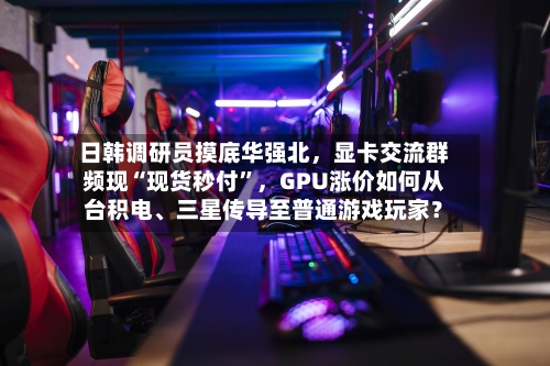 日韩调研员摸底华强北，显卡交流群频现“现货秒付”，GPU涨价如何从台积电、三星传导至普通游戏玩家？-第2张图片