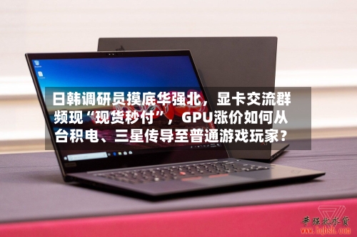 日韩调研员摸底华强北，显卡交流群频现“现货秒付”，GPU涨价如何从台积电、三星传导至普通游戏玩家？