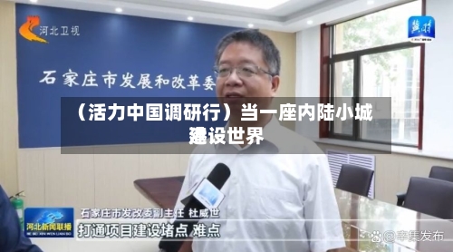 (活力中国调研行)当一座内陆小城建设世界
港-第2张图片