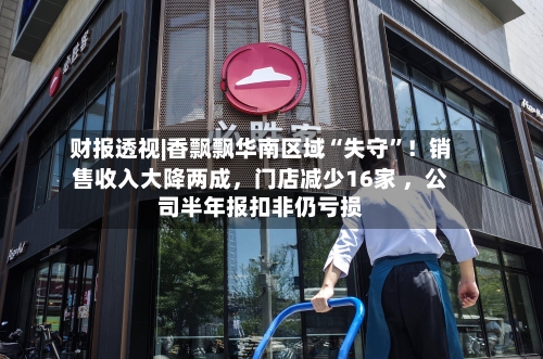 财报透视|香飘飘华南区域“失守	”！销售收入大降两成，门店减少16家 	，公司半年报扣非仍亏损-第1张图片