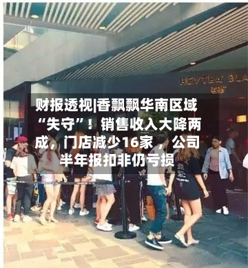 财报透视|香飘飘华南区域“失守”！销售收入大降两成，门店减少16家 ，公司半年报扣非仍亏损-第3张图片