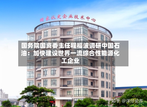 国务院国资委主任程福波调研中国石油:加快建设世界一流综合性能源化工企业-第3张图片