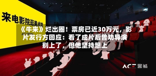 《牛来》烂出圈！票房已近30万元，影片发行方回应：看了成片后曾劝导演别上了，但他坚持想上