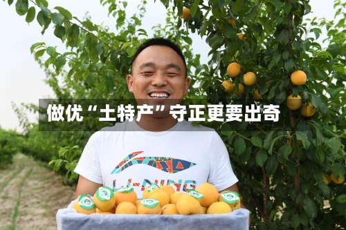 做优“土特产	”守正更要出奇-第2张图片