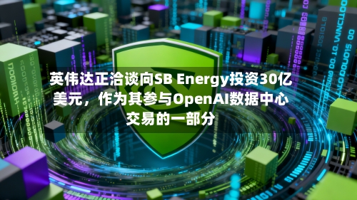 英伟达正洽谈向SB Energy投资30亿美元，作为其参与OpenAI数据中心交易的一部分-第2张图片
