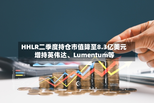 HHLR二季度持仓市值降至8.3亿美元 增持英伟达、Lumentum等-第2张图片