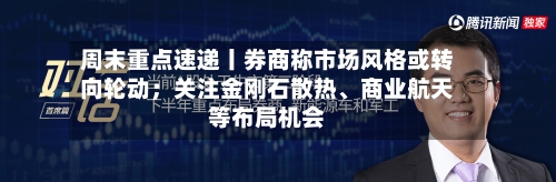 周末重点速递丨券商称市场风格或转向轮动；关注金刚石散热、商业航天等布局机会-第2张图片