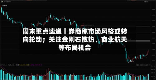 周末重点速递丨券商称市场风格或转向轮动；关注金刚石散热	、商业航天等布局机会-第3张图片