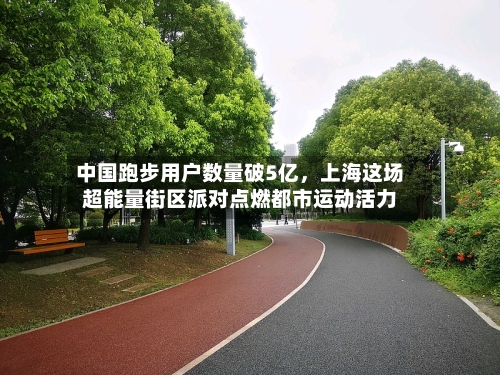 中国跑步用户数量破5亿，上海这场超能量街区派对点燃都市运动活力-第3张图片