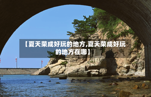 【夏天荣成好玩的地方,夏天荣成好玩的地方在哪】