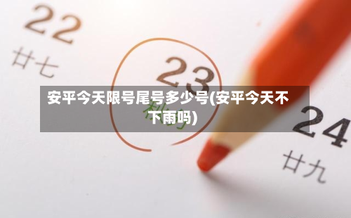 安平今天限号尾号多少号(安平今天不下雨吗)