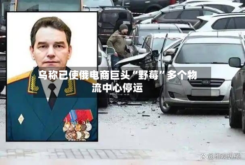 乌称已使俄电商巨头“野莓”多个物流中心停运-第2张图片