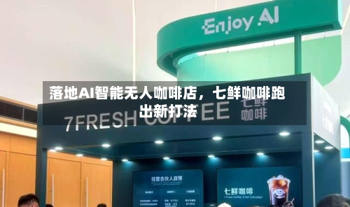 落地AI智能无人咖啡店，七鲜咖啡跑出新打法-第2张图片