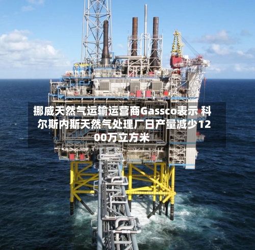 挪威天然气运输运营商Gassco表示 科尔斯内斯天然气处理厂日产量减少1200万立方米