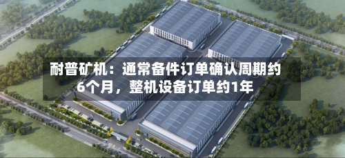 耐普矿机：通常备件订单确认周期约6个月	，整机设备订单约1年-第1张图片