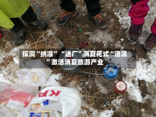 探洞“纳凉” “进厂	”消夏花式“追凉”激活消夏旅游产业-第2张图片