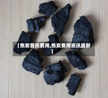【焦炭普氏费用,焦炭费用资讯最新】-第3张图片