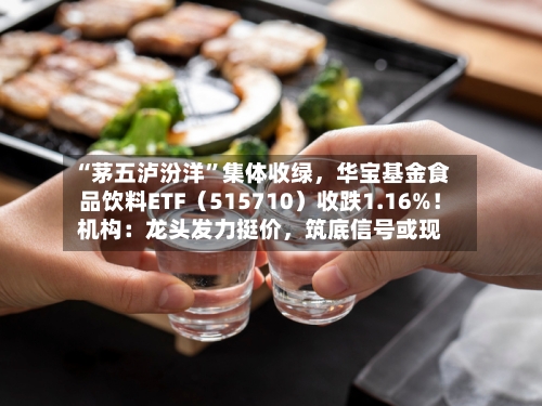 “茅五泸汾洋	”集体收绿，华宝基金食品饮料ETF（515710）收跌1.16%！机构：龙头发力挺价	，筑底信号或现-第3张图片