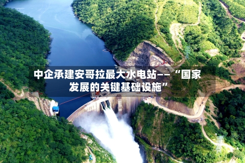 中企承建安哥拉最大水电站—— “国家发展的关键基础设施	”-第2张图片