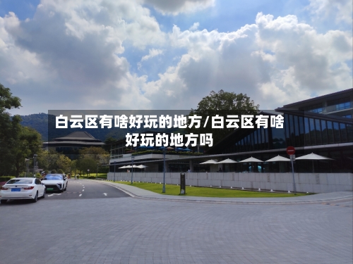 白云区有啥好玩的地方/白云区有啥好玩的地方吗-第3张图片