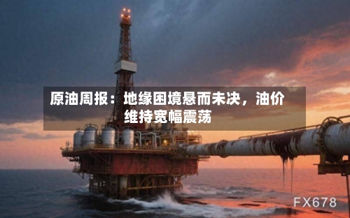 原油周报：地缘困境悬而未决，油价维持宽幅震荡-第2张图片