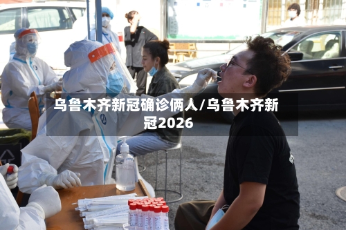 乌鲁木齐新冠确诊俩人/乌鲁木齐新冠2026-第2张图片