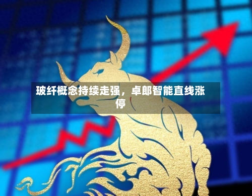 玻纤概念持续走强，卓郎智能直线涨停-第2张图片