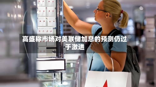高盛称市场对美联储加息的预测仍过于激进-第3张图片